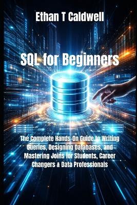 SQL for Beginners: The Complete Hands-On Guide to Writing Queries, Designing Databases, and Mastering Joins for Students, Career Changers & Data Professionals - Ethan T Caldwell - cover
