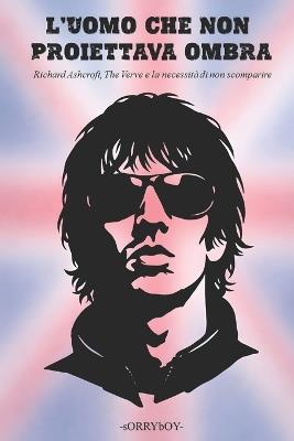 L'Uomo Che Non Proiettava Ombra: Richard Ashcroft, The Verve e la necessità di non scomparire - Sorryboy - cover