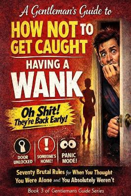 A Gentleman's Guide to How Not to Get Caught Having a Wank: Seventy Brutal Rules for When You Thought You Were Alone and You Absolutely Weren't - Matthew McMillan - cover