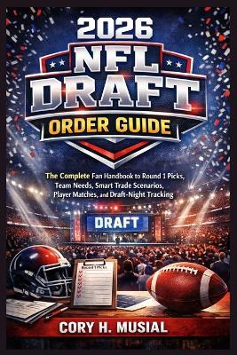 2026 NFL Draft Order Guide: The Complete Fan Handbook to Round 1 Picks, Team Needs, Smart Trade Scenarios, Player Matches, and Draft-Night Tracking - Cory H Musial - cover