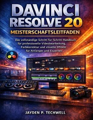 DaVinci Resolve 20 Meisterschaftsleitfaden: Das vollständige Schritt-für-Schritt-Handbuch für professionelle Videobearbeitung, Farbkorrektur und visuelle Effekte für Anfänger und Experten - Jayden P Techwell - cover