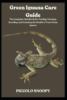 Green Iguana Care Guide: The Complete Handbook for Feeding, Housing, Breeding, and Ensuring the Health of Your Green Iguana - Piccolo Snoopy - cover