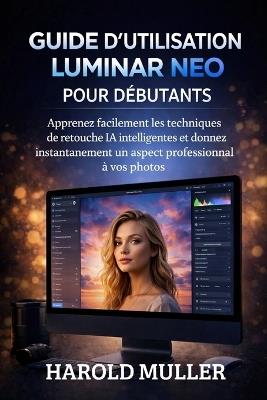 Guide d'Utilisation Luminar Neo Pour Débutants: Apprenez facilement les techniques de retouche IA intelligentes et donnez instantanément un aspect professionnel à vos photos. - Harold Muller - cover