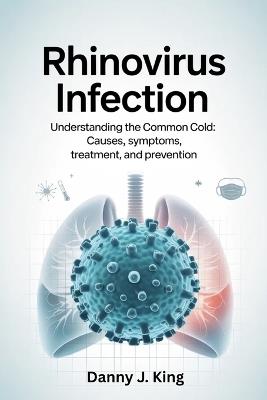 Rhinovirus Infection: Understanding the Common Cold: Causes, Symptoms, Treatment, and Prevention - Danny J King - cover
