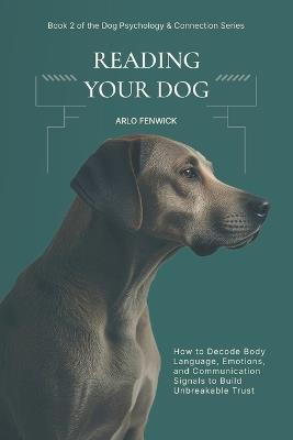 Reading Your Dog: How to Decode Body Language, Emotions, and Communication Signals to Build Unbreakable Trust - Arlo Fenwick - cover