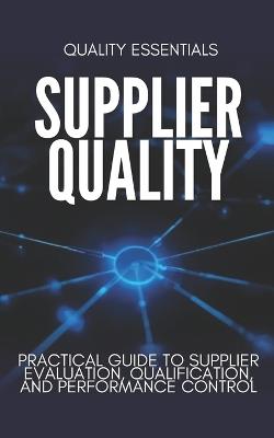 Supplier Quality: A Practical Guide to Supplier Evaluation, Qualification, and Performance Control: How Modern Manufacturers Build Reliable, Compliant, and High-Performing Supply Chains - Quality Essentials - cover