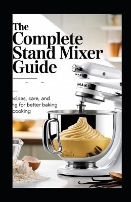 The Complete Stand Mixer Guide: Techniques, Recipes, Care, and Troubleshooting for Better Baking and Everyday Cooking - Rhea Collins - cover