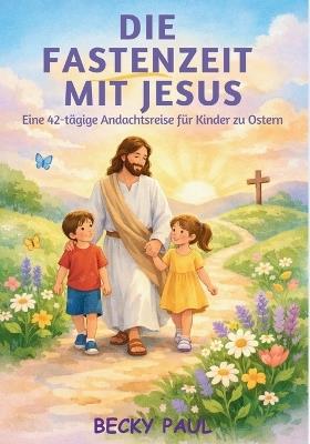 Die Fastenzeit mit Jesus: Eine 42-tägige Andachtsreise für Kinder zu Ostern - Becky Paul - cover
