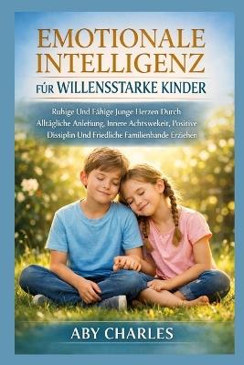 Emotionale Intelligenz Für Willensstarke Kinder: Ruhige Und Fähige Junge Herzen Durch Alltägliche Anleitung, Innere Achtsamkeit, Positive Disziplin Und Friedliche Familienbande Erziehen - Aby Charles - cover