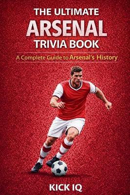 The Ultimate Arsenal Trivia Book: A Complete Guide to Arsenal History with 150+ Challenging Questions - Kick Iq - cover