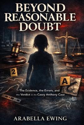 Beyond Reasonable Doubt: The Evidence, the Errors, and the Verdict in the Casey Anthony Case - Arabella Ewing - cover