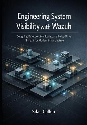 Engineering System Visibility with Wazuh: Designing Detection, Monitoring, and Policy Driven Insight for Modern Infrastructure - Silas Callen - cover