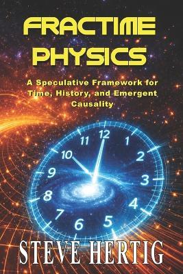 Fractime Physics: A Speculative Framework for Time, History, and Emergent Causality - Steve Hertig - cover
