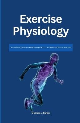 Exercise Physiology: From Cellular Energy to Whole-Body Performance in Health and Human Movement - Madison J Burgess - cover