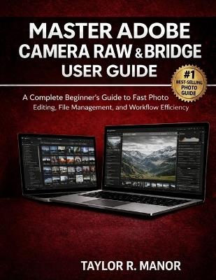 Master Adobe Camera Raw & Bridge User Guide: A Complete Beginner's Guide to Fast Photo Editing, File Management, and Workflow Efficiency - Taylor R Manor - cover