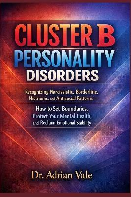 Cluster B Personality Disorders: Recognizing Narcissistic, Borderline, Histrionic, and Antisocial Patterns-How to Set Boundaries, Protect Your Mental Health, and Reclaim Emotional Stability - Adrian Vale - cover