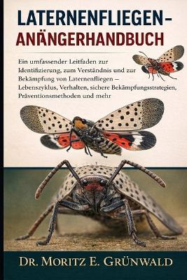 Laternenfliegen-Anfängerhandbuch: Ein umfassender Leitfaden zur Identifizierung, zum Verständnis und zur Bekämpfung von Laternenfliegen - Lebenszyklus, Verhalten, sichere Bekämpfungsstrategien, Präventionsmethoden und mehr - Moritz E Grünwald - cover