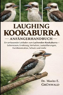 Laughing Kookaburra Anfängerhandbuch: Ein umfassender Leitfaden zum Lachenden Kookaburra - Lebensraum, Ernährung, Verhalten, Lautäußerungen, Familienstruktur, Schutz und mehr - Moritz E Grünwald - cover