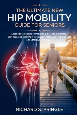 The Ultimate New Hip Mobility Guide for Seniors: Essential Strategies to Improve Joint Health, Decrease Stiffness, and Walk Pain-Free Again After Surgery Using Safe and Effective Techniques - Richard S Pringle - cover