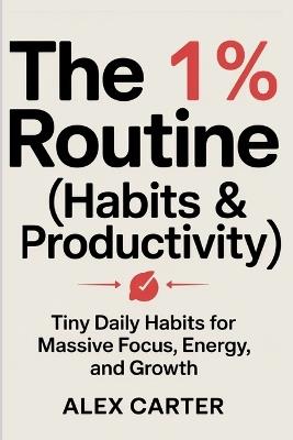 The 1% Routine (Habits & Productivity): Tiny Daily Habits for Massive Focus, Energy, and Growth - Alex Carter - cover