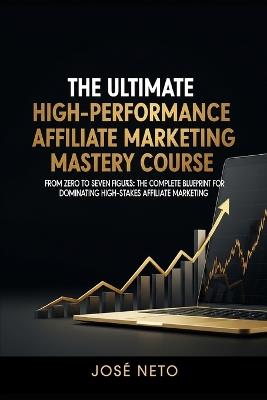 The Ultimate High-Performance Affiliate Marketing Mastery Course: From Zero to Seven Figures: The Complete Blueprint for Dominating High-Stakes Affiliate Marketing - José Neto - cover