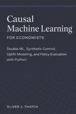 Causal Machine Learning for Economists: Double ML, Synthetic Control, Uplift Modeling, and Policy Evaluation with Python - Oliver J Thatch - cover