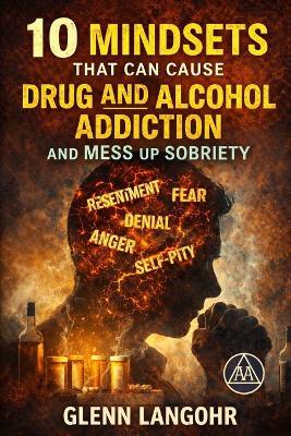10 Mindsets That Can Cause Drug and Alcohol Addiction and Mess up Sobriety - Glenn Langohr - cover