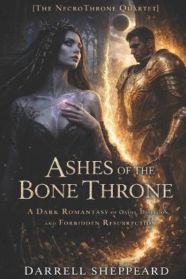 Ashes of the Bone Throne: A Dark Romantasy of Oaths, Obsession, and Forbidden Resurrection - Darrell Sheppeard - cover