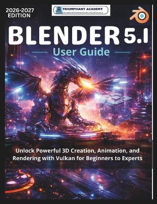 Blender 5.1 User Guide: Unlock Powerful 3D Creation, Animation, and Rendering with Vulkan for Beginners to Experts - Triumphant Academy - cover