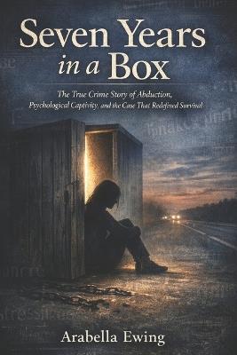 Seven Years in a Box: The True Crime Story of Abduction, Psychological Captivity, and the Case That Redefined Survival - Arabella Ewing - cover