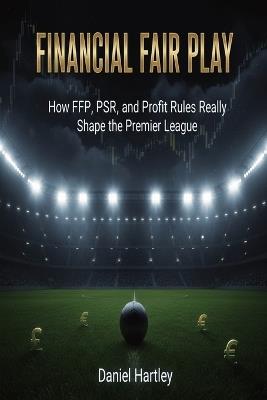 Financial Fair Play: How FFP, PSR, and Profit Rules Really Shape the Premier League and Modern Football Finance - Daniel Hartley - cover