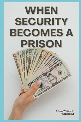 When Security Becomes a Prison: Escaping the System That Limits Your Potential - Yashom Arvind - cover