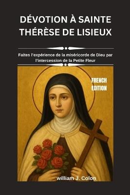 Dévotion À Sainte Thérèse de Lisieux: Faites l'expérience de la miséricorde de Dieu par l'intercession de la Petite Fleur - William J Colon - cover