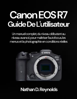 Canon EOS R7 Guide de l'utilisateur: Un manuel complet, du niveau débutant au niveau avancé, pour maîtriser l'autofocus, les menus et la photographie en conditions réelles - Nathan D Reynolds - cover