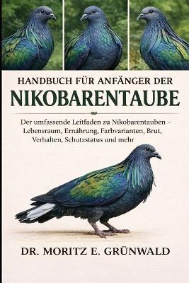 Handbuch Für Anfänger Der Nikobarentaube: Der umfassende Leitfaden zu Nikobarentauben - Lebensraum, Ernährung, Farbvarianten, Brut, Verhalten, Schutzstatus und mehr - Moritz E Grünwald - cover