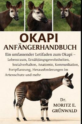 Okapi Anfängerhandbuch: Ein umfassender Leitfaden zum Okapi - Lebensraum, Ernährungsgewohnheiten, Sozialverhalten, Anatomie, Kommunikation, Fortpflanzung, Herausforderungen im Artenschutz und mehr - Moritz E Grünwald - cover