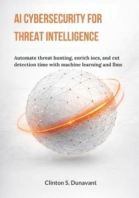 AI Cybersecurity for Threat Intelligence: Automate Threat Hunting, Enrich IOCs, and Cut Detection Time with Machine Learning and LLMs - Clinton S Dunavant - cover