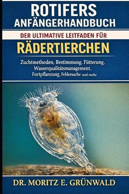 Rotifers Anfängerhandbuch: Der ultimative Leitfaden für Rädertierchen - Zuchtmethoden, Bestimmung, Fütterung, Wasserqualitätsmanagement, Fortpflanzung, Fehlersuche und mehr - Moritz E Grünwald - cover