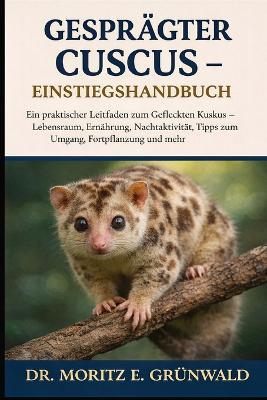 Gesprägter Cuscus - Einstiegshandbuch: Ein praktischer Leitfaden zum Gefleckten Kuskus - Lebensraum, Ernährung, Nachtaktivität, Tipps zum Umgang, Fortpflanzung und mehr - Moritz E Grünwald - cover