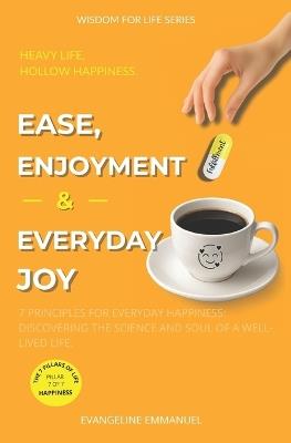 Ease, Enjoyment & Everyday Joy: 7 Principles for Everyday Happiness: Discovering the Science and Soul of a Well-Lived Life. - Evangeline Emmanuel - cover