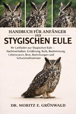 Handbuch Für Anfänger Der Stygischen Eule: Ihr Leitfaden zur Stygischen Eule - Nachtverhalten, Ernährung, Rufe, Bestimmung, Lebensraum, Brut, Bedrohungen und Schutzmaßnahmen - Moritz E Grünwald - cover