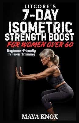 LitCore's 7-Day Isometric Strength Boost for Women over 60: Beginner-Friendly Tension Training - Maya Knox - cover