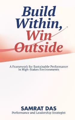 Build Within, Win Outside: A Framework for Sustainable Performance in High-Stakes Environments - Samrat Das - cover