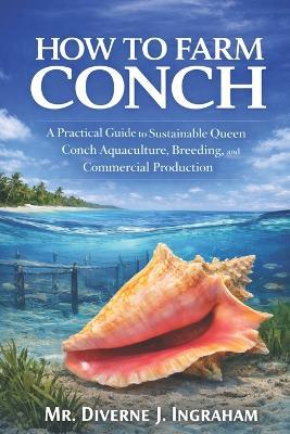 How to Farm Conch: A Practical Guide to Sustainable Queen Conch Aquaculture, Breeding, and Commercial Production - Diverne J Ingraham - cover