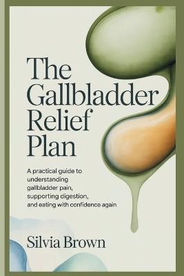 The Gallbladder Relief Plan: A Practical Guide to Understanding Gallbladder Pain, Supporting Digestion, and Eating With Confidence Again - Silvia Brown - cover