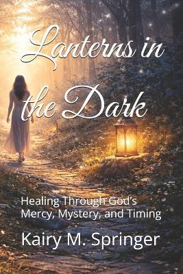 Lanterns in the Dark: Healing Through God's Mercy, Mystery, and Timing - Kairy Springer - cover