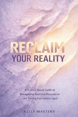 Reclaim Your Reality: A Science-Based Guide to Recognizing Emotional Manipulation and Trusting Your Instincts Again - Kelly Masters - cover