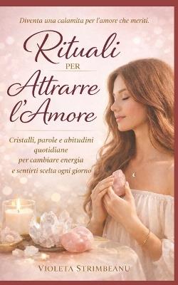 Rituali per Attrarre l'Amore: Cristalli, parole e abitudini quotidiane per cambiare energia e sentirsi scelta ogni giorno - Violeta Strimbeanu - cover