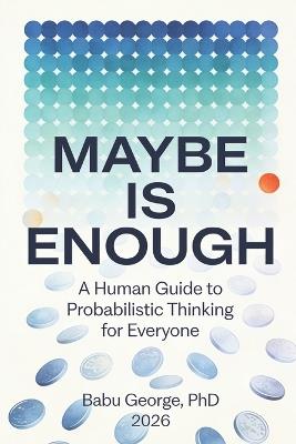 Maybe Is Enough: A Human Guide to Probabilistic Thinking for Everyone - Babu George - cover