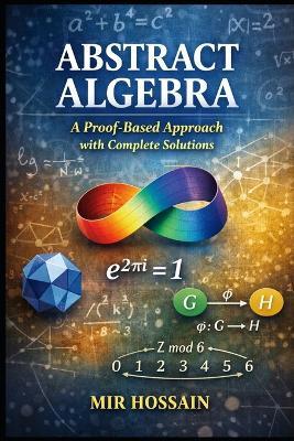 Abstract Algebra A Proof-Based Approach with Complete Solutions - Mir Hossain - cover